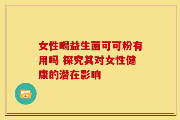 女性喝益生菌可可粉有用吗 探究其对女性健康的潜在影响 女性喝益生菌可可粉有用吗 探究其对女性健康的潜在影响