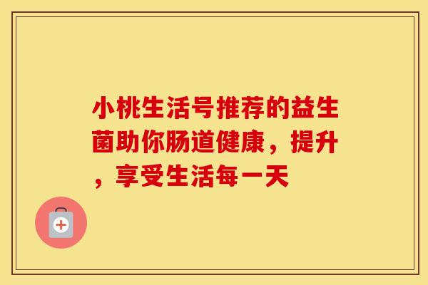 小桃生活号推荐的益生菌助你肠道健康，提升，享受生活每一天