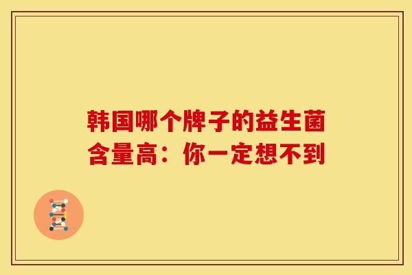 韩国哪个牌子的益生菌含量高:你一定想不到 韩国哪个牌子的益生菌含量高:你一定想不到