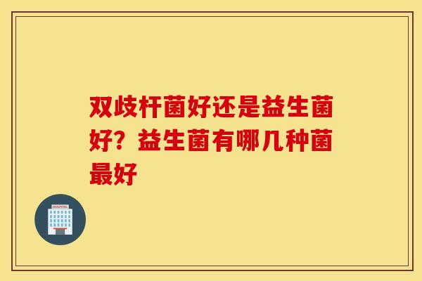双歧杆菌好还是益生菌好？益生菌有哪几种菌最好