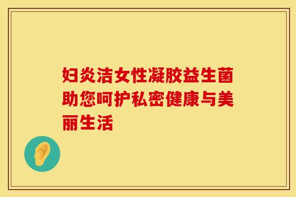 妇炎洁女性凝胶益生菌助您呵护私密健康与美丽生活 妇炎洁女性凝胶益生菌助您呵护私密健康与美丽生活