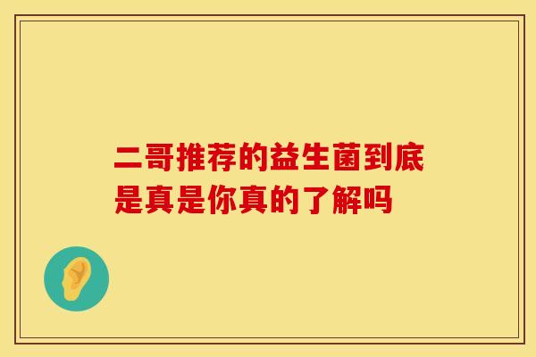 二哥推荐的益生菌到底是真是你真的了解吗
