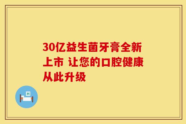 30亿益生菌牙膏全新上市 让您的口腔健康从此升级 30亿益生菌牙膏全新上市 让您的口腔健康从此升级