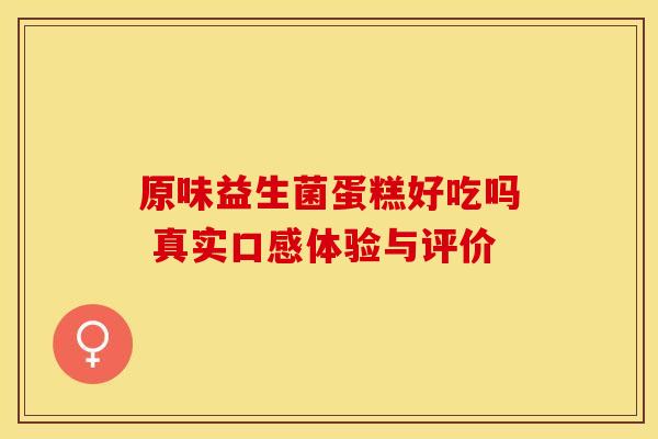 原味益生菌蛋糕好吃吗 真实口感体验与评价