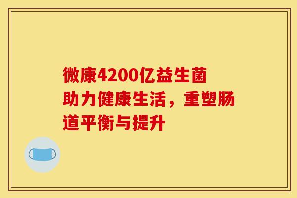 微康4200亿益生菌助力健康生活，重塑肠道平衡与提升