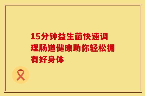 15分钟益生菌快速调理肠道健康助你轻松拥有好身体