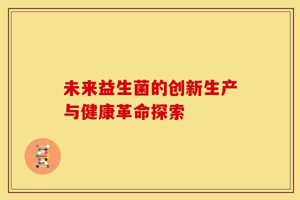 未来益生菌的创新生产与健康革命探索
