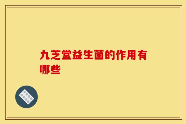 九芝堂益生菌的作用有哪些