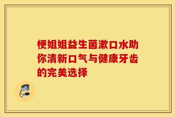 梗姐姐益生菌漱口水助你清新口气与健康牙齿的完美选择