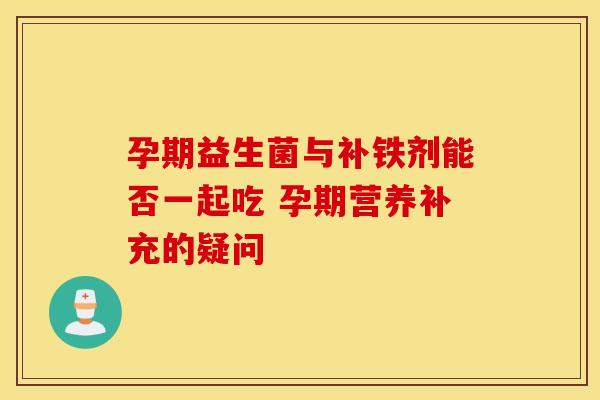 孕期益生菌与补铁剂能否一起吃 孕期营养补充的疑问