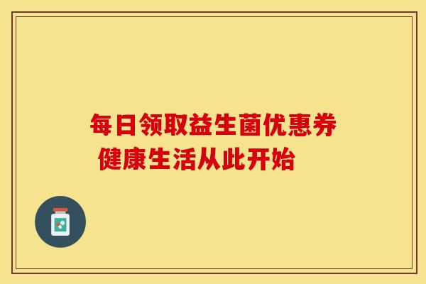 每日领取益生菌优惠券 健康生活从此开始 每日领取益生菌优惠券 健康生活从此开始