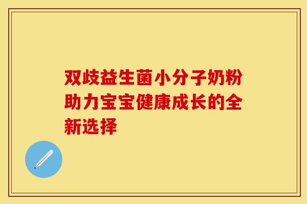 双歧益生菌小分子奶粉助力宝宝健康成长的全新选择 双歧益生菌小分子奶粉助力宝宝健康成长的全新选择