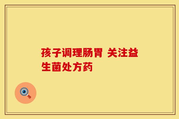 孩子调理肠胃 关注益生菌处方药