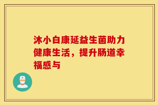沐小白康延益生菌助力健康生活,提升肠道幸福感与 沐小白康延益生菌助力健康生活,提升肠道幸福感与