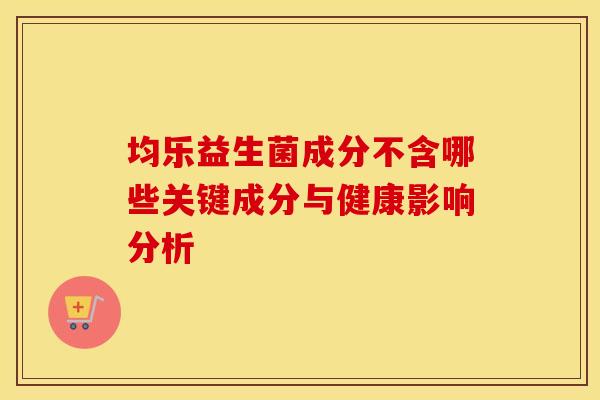 均乐益生菌成分不含哪些关键成分与健康影响分析 均乐益生菌成分不含哪些关键成分与健康影响分析