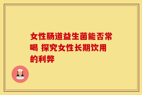 女性肠道益生菌能否常喝 探究女性长期饮用的利弊