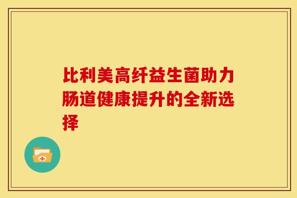 比利美高纤益生菌助力肠道健康提升的全新选择 比利美高纤益生菌助力肠道健康提升的全新选择