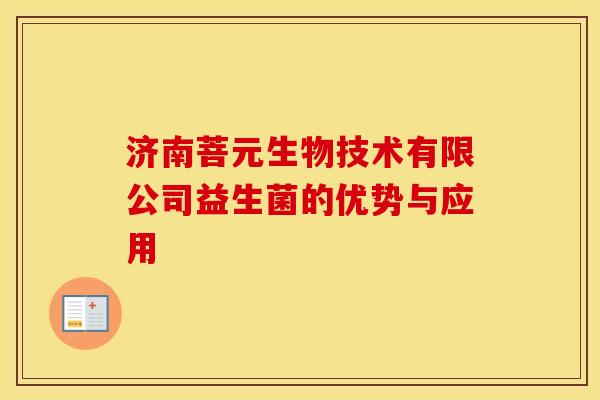 济南菩元生物技术有限公司益生菌的优势与应用 济南菩元生物技术有限公司益生菌的优势与应用