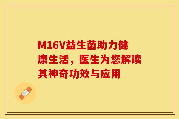 M16V益生菌助力健康生活,医生为您解读其神奇功效与应用 M16V益生菌助力健康生活,医生为您解读其神奇功效与应用