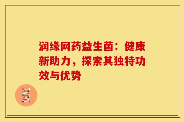 润缘网药益生菌:健康新助力,探索其独特功效与优势 润缘网药益生菌:健康新助力,探索其独特功效与优势