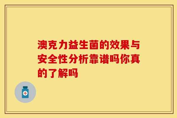澳克力益生菌的效果与安全性分析靠谱吗你真的了解吗 澳克力益生菌的效果与安全性分析靠谱吗你真的了解吗