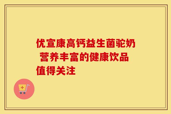 优宣康高钙益生菌驼奶 营养丰富的健康饮品值得关注