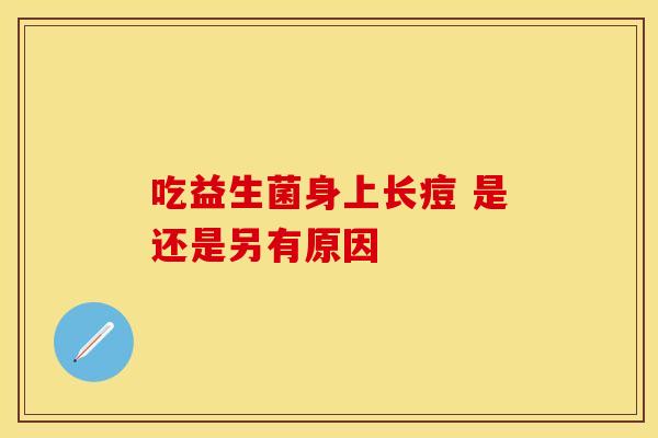 吃益生菌身上长痘 是还是另有原因 吃益生菌身上长痘 是还是另有原因