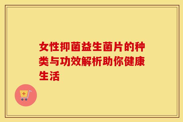 女性抑菌益生菌片的种类与功效解析助你健康生活 女性抑菌益生菌片的种类与功效解析助你健康生活