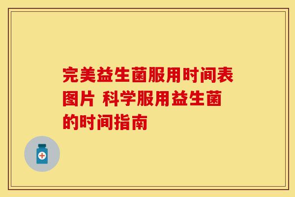 完美益生菌服用时间表图片 科学服用益生菌的时间指南 完美益生菌服用时间表图片 科学服用益生菌的时间指南