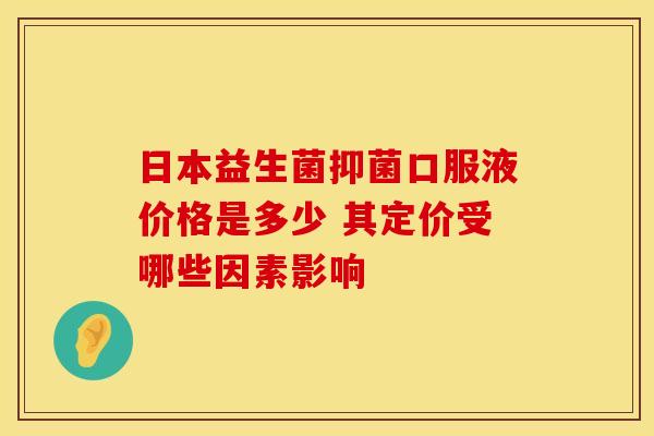 日本益生菌抑菌口服液价格是多少 其定价受哪些因素影响
