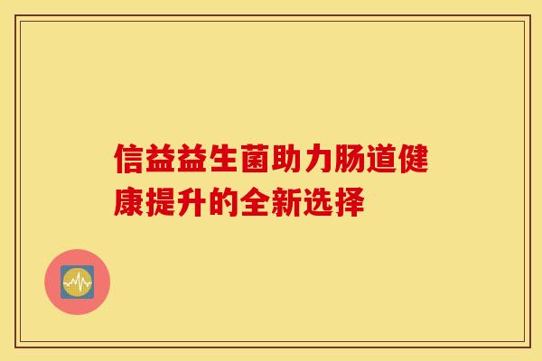 信益益生菌助力肠道健康提升的全新选择 信益益生菌助力肠道健康提升的全新选择