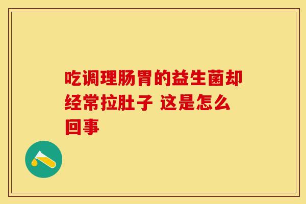 吃调理肠胃的益生菌却经常拉肚子 这是怎么回事