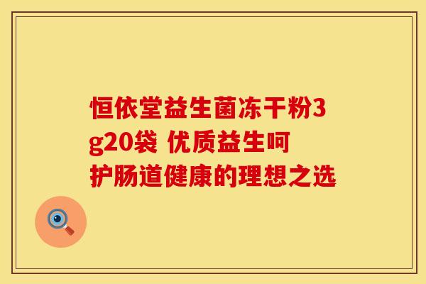 恒依堂益生菌冻干粉3g20袋 优质益生呵护肠道健康的理想之选 恒依堂益生菌冻干粉3g20袋 优质益生呵护肠道健康的理想之选
