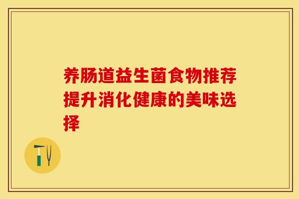 养肠道益生菌食物推荐提升消化健康的美味选择 养肠道益生菌食物推荐提升消化健康的美味选择