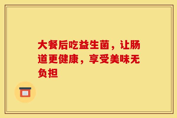 大餐后吃益生菌，让肠道更健康，享受美味无负担