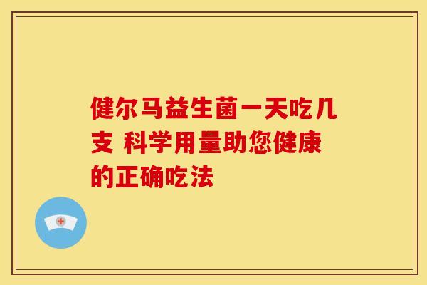 健尔马益生菌一天吃几支 科学用量助您健康的正确吃法 健尔马益生菌一天吃几支 科学用量助您健康的正确吃法