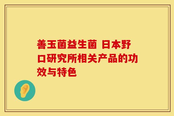 善玉菌益生菌 日本野口研究所相关产品的功效与特色 善玉菌益生菌 日本野口研究所相关产品的功效与特色