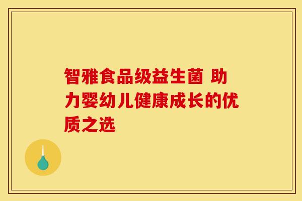 智雅食品级益生菌 助力婴幼儿健康成长的优质之选 智雅食品级益生菌 助力婴幼儿健康成长的优质之选