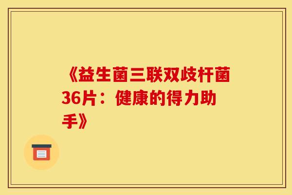 《益生菌三联双歧杆菌36片:健康的得力助手》 《益生菌三联双歧杆菌36片:健康的得力助手》