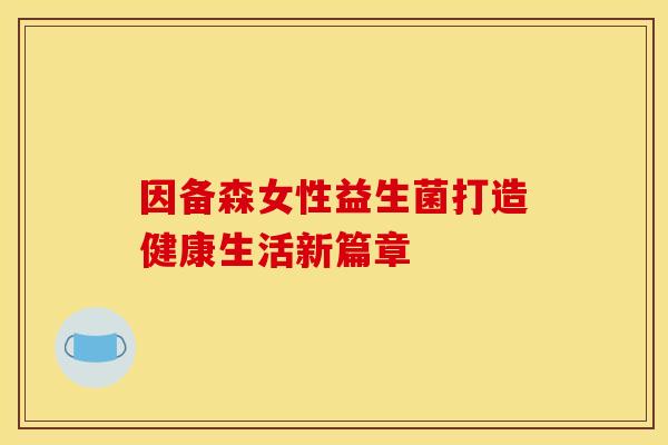 因备森女性益生菌打造健康生活新篇章 因备森女性益生菌打造健康生活新篇章