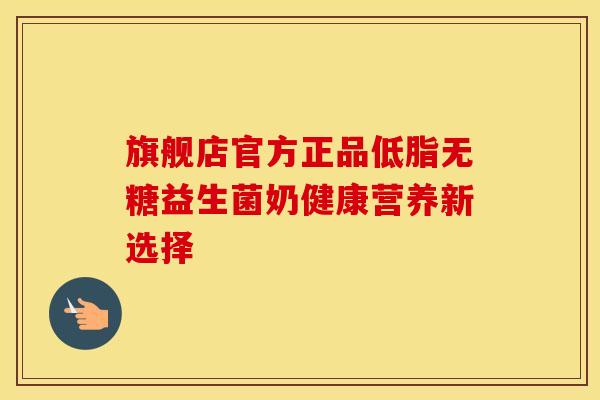 旗舰店官方正品低脂无糖益生菌奶健康营养新选择 旗舰店官方正品低脂无糖益生菌奶健康营养新选择