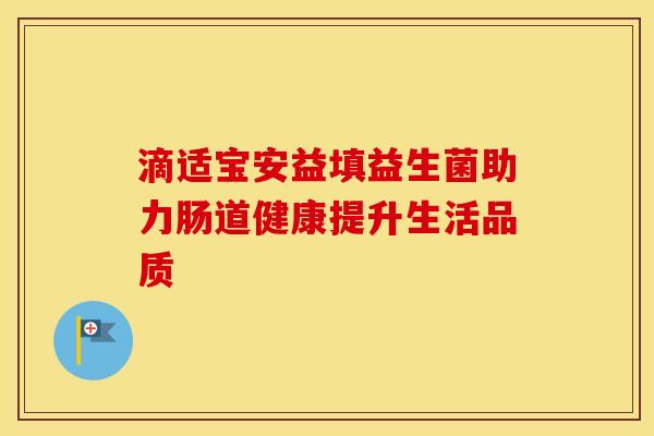 滴适宝安益填益生菌助力肠道健康提升生活品质