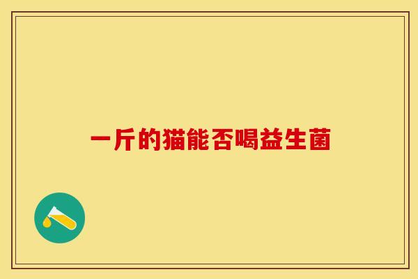 一斤的猫能否喝益生菌 一斤的猫能否喝益生菌