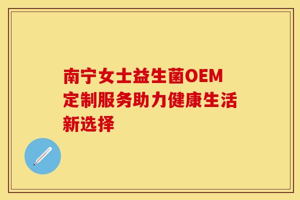 南宁女士益生菌OEM定制服务助力健康生活新选择