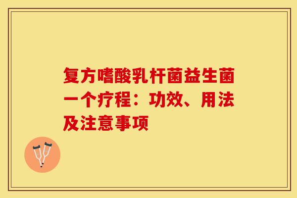 复方嗜酸乳杆菌益生菌一个疗程：功效、用法及注意事项