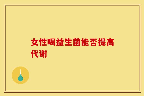 女性喝益生菌能否提高代谢