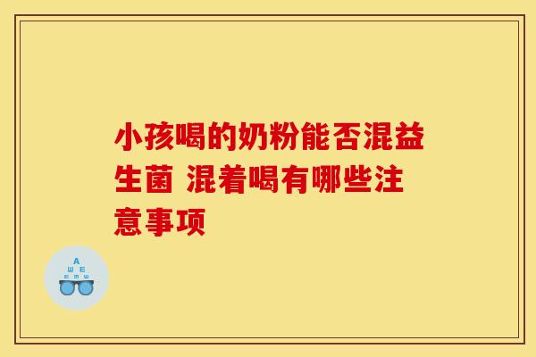 小孩喝的奶粉能否混益生菌 混着喝有哪些注意事项 小孩喝的奶粉能否混益生菌 混着喝有哪些注意事项