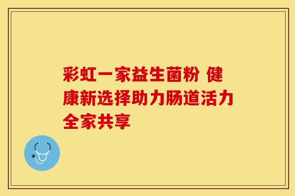 彩虹一家益生菌粉 健康新选择助力肠道活力全家共享 彩虹一家益生菌粉 健康新选择助力肠道活力全家共享