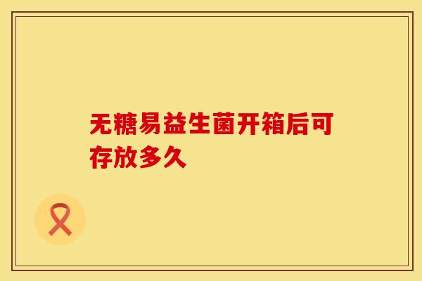 无糖易益生菌开箱后可存放多久 无糖易益生菌开箱后可存放多久