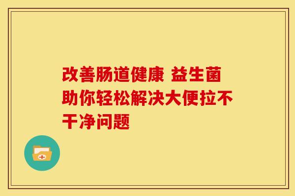 改善肠道健康 益生菌助你轻松解决大便拉不干净问题 改善肠道健康 益生菌助你轻松解决大便拉不干净问题